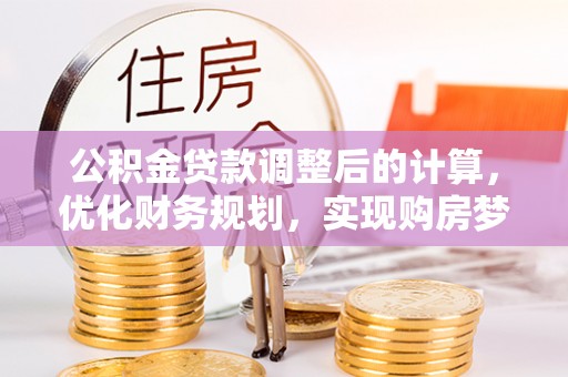 青县公积金贷款调整后的计算，优化财务规划，实现购房梦想