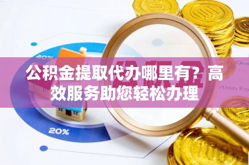 青县公积金提取代办哪里有？高效服务助您轻松办理