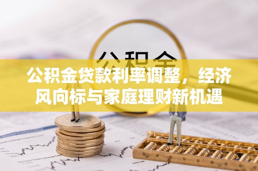 青县公积金贷款利率调整，经济风向标与家庭理财新机遇