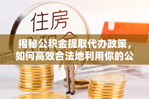 青县揭秘公积金提取代办政策，如何高效合法地利用你的公积金