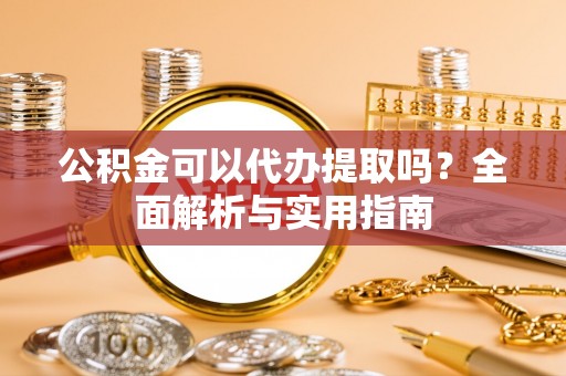 青县公积金可以代办提取吗？全面解析与实用指南