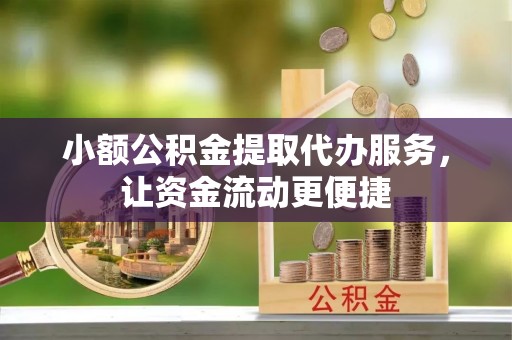 青县小额公积金提取代办服务，让资金流动更便捷