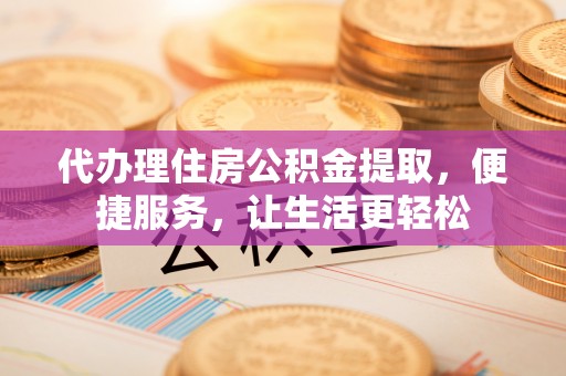 青县代办理住房公积金提取，便捷服务，让生活更轻松
