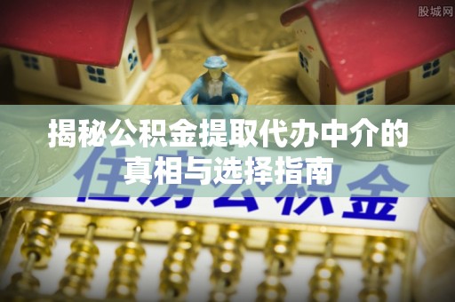 青县揭秘公积金提取代办中介的真相与选择指南