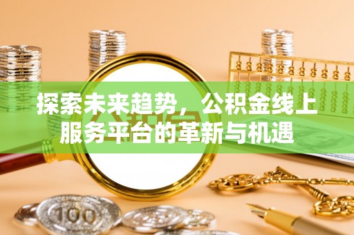 青县探索未来趋势，公积金线上服务平台的革新与机遇