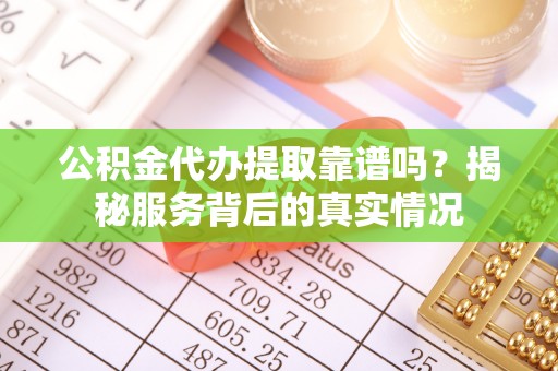 青县公积金代办提取靠谱吗？揭秘服务背后的真实情况