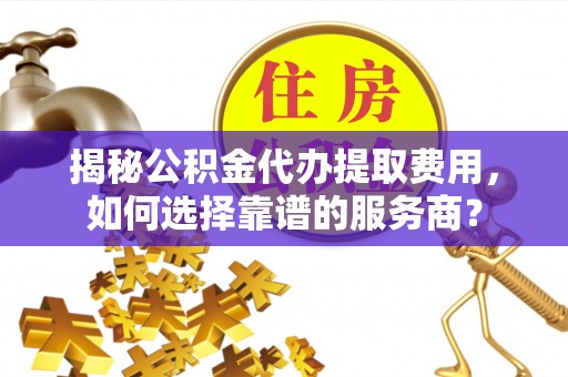 青县揭秘公积金代办提取费用，如何选择靠谱的服务商？