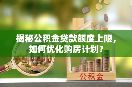 青县揭秘公积金贷款额度上限，如何优化购房计划？