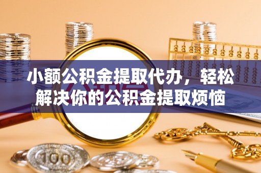 青县小额公积金提取代办，轻松解决你的公积金提取烦恼