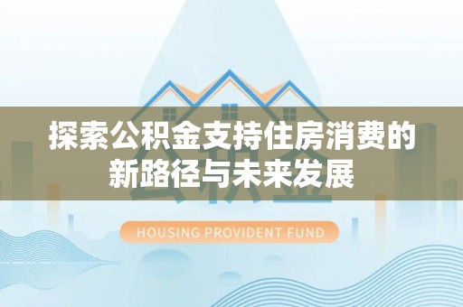 青县探索公积金支持住房消费的新路径与未来发展