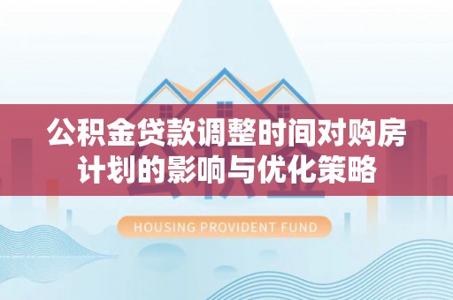 青县公积金贷款调整时间对购房计划的影响与优化策略