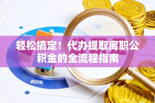 青县轻松搞定！代办提取离职公积金的全流程指南