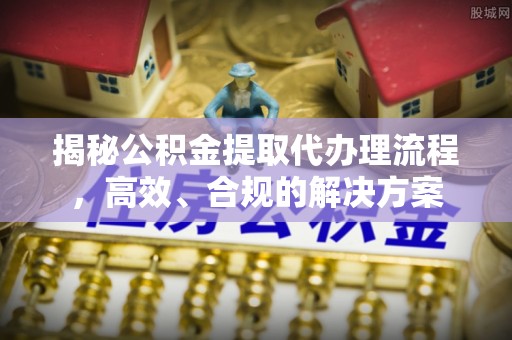 青县揭秘公积金提取代办理流程，高效、合规的解决方案