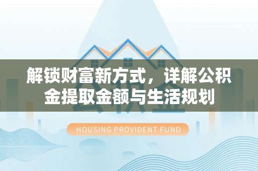 青县解锁财富新方式，详解公积金提取金额与生活规划