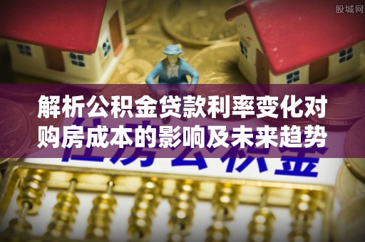 青县解析公积金贷款利率变化对购房成本的影响及未来趋势