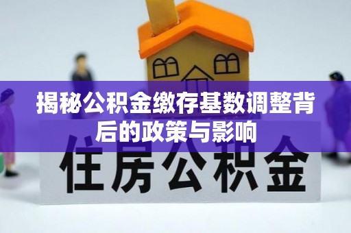 青县揭秘公积金缴存基数调整背后的政策与影响