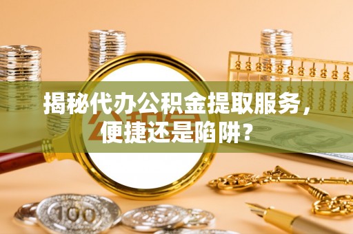 青县揭秘代办公积金提取服务，便捷还是陷阱？