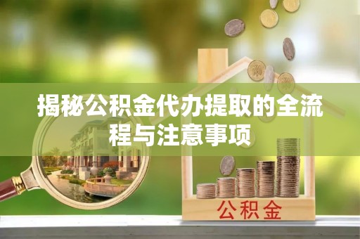 青县揭秘公积金代办提取的全流程与注意事项
