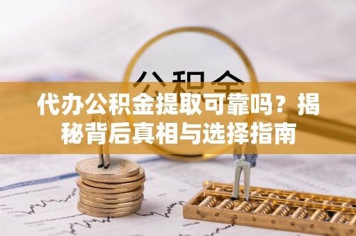 青县代办公积金提取可靠吗？揭秘背后真相与选择指南