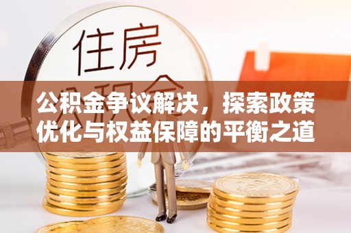 青县公积金争议解决，探索政策优化与权益保障的平衡之道