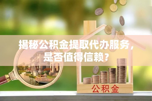 青县揭秘公积金提取代办服务，是否值得信赖？