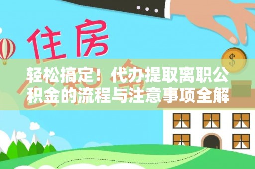 青县轻松搞定！代办提取离职公积金的流程与注意事项全解析