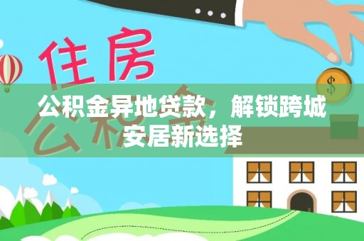 青县公积金异地贷款，解锁跨城安居新选择