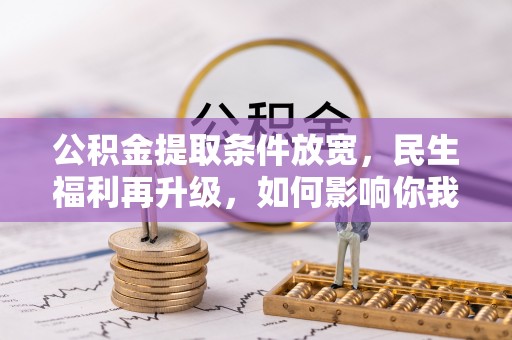 青县公积金提取条件放宽，民生福利再升级，如何影响你我生活？