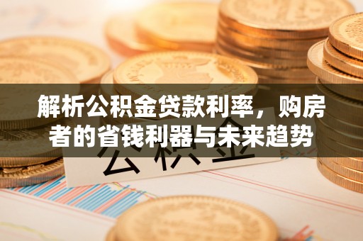 青县解析公积金贷款利率，购房者的省钱利器与未来趋势