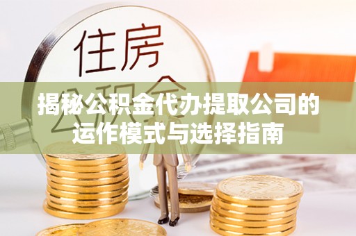 青县揭秘公积金代办提取公司的运作模式与选择指南