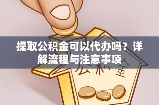 青县提取公积金可以代办吗？详解流程与注意事项