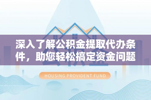青县深入了解公积金提取代办条件，助您轻松搞定资金问题