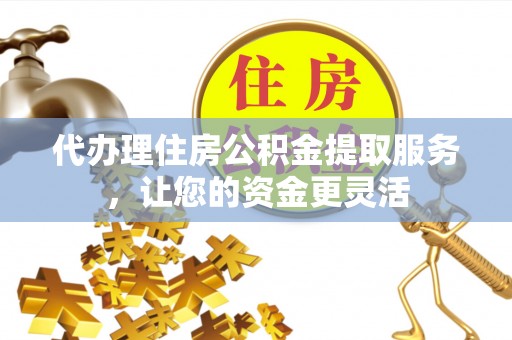 青县代办理住房公积金提取服务，让您的资金更灵活