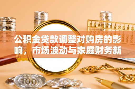 青县公积金贷款调整对购房的影响，市场波动与家庭财务新趋势