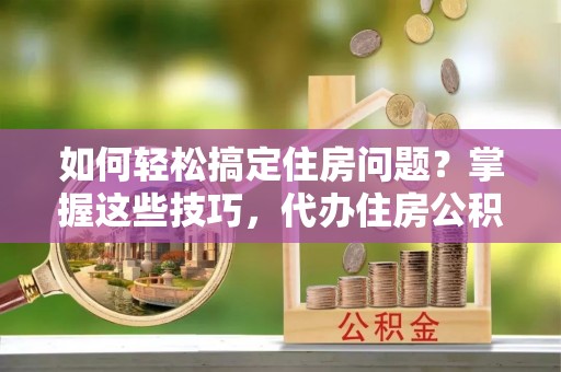 青县如何轻松搞定住房问题？掌握这些技巧，代办住房公积金提取不再难