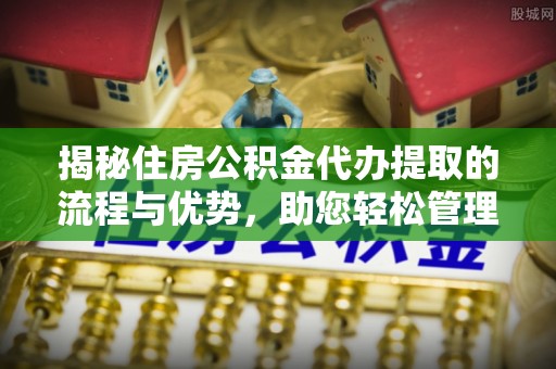 青县揭秘住房公积金代办提取的流程与优势，助您轻松管理资金