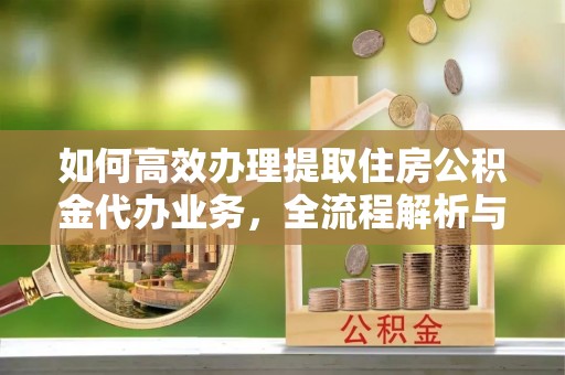 青县如何高效办理提取住房公积金代办业务，全流程解析与实用建议