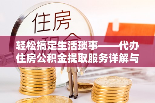 青县轻松搞定生活琐事——代办住房公积金提取服务详解与实用指南