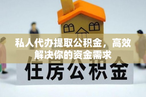 青县私人代办提取公积金，高效解决你的资金需求