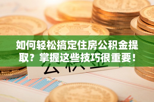 青县如何轻松搞定住房公积金提取？掌握这些技巧很重要！
