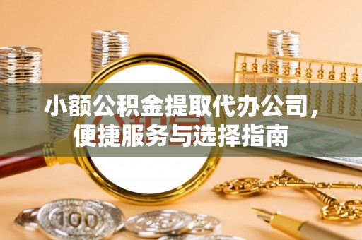 青县小额公积金提取代办公司，便捷服务与选择指南