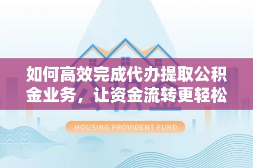 青县如何高效完成代办提取公积金业务，让资金流转更轻松