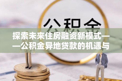 青县探索未来住房融资新模式——公积金异地贷款的机遇与挑战