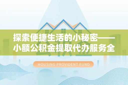 青县探索便捷生活的小秘密——小额公积金提取代办服务全解析