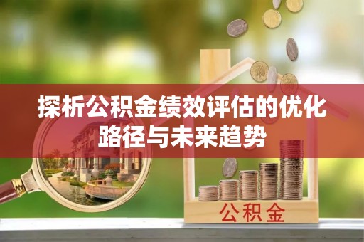 青县探析公积金绩效评估的优化路径与未来趋势
