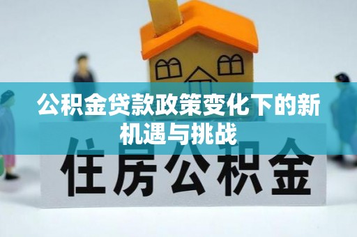 青县公积金贷款政策变化下的新机遇与挑战