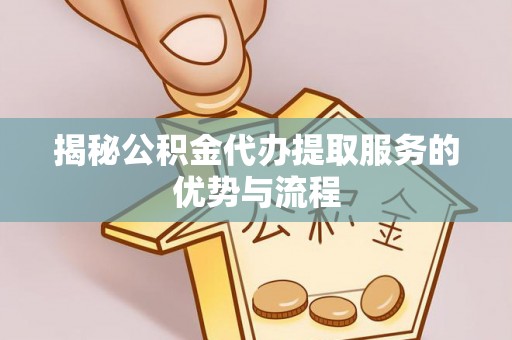 青县揭秘公积金代办提取服务的优势与流程