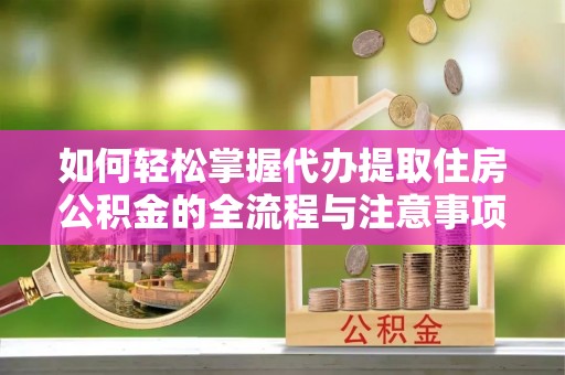 青县如何轻松掌握代办提取住房公积金的全流程与注意事项