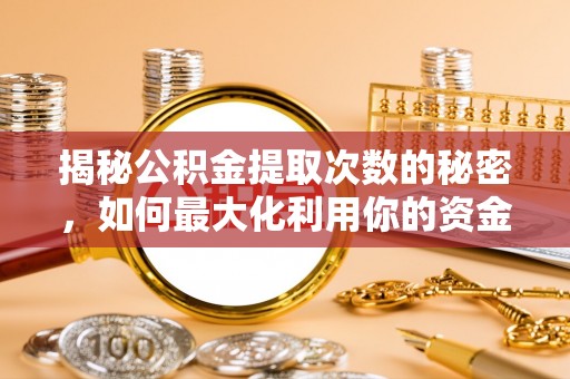 青县揭秘公积金提取次数的秘密，如何最大化利用你的资金
