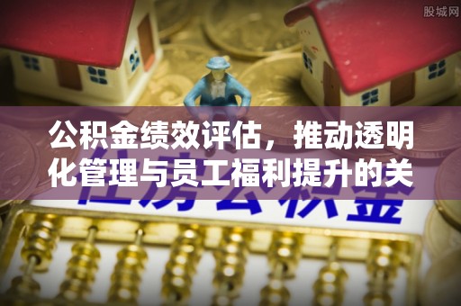 青县公积金绩效评估，推动透明化管理与员工福利提升的关键